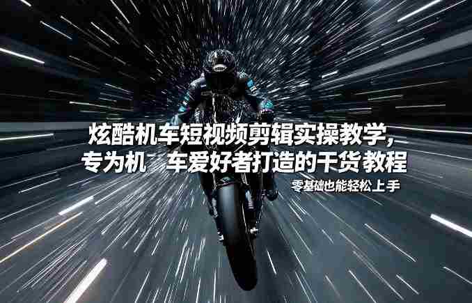 炫酷机车短视频剪辑实操教学，专为机车爱好者打造的干货教程，零基础也能轻松上手-金启