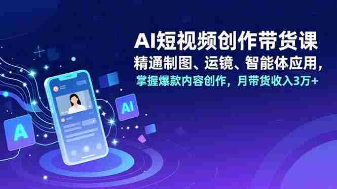 （16871期）AI短视频创作带货课，精通制图、运镜、智能体应用，掌握爆款内容创作，月带货收入3万+-金启