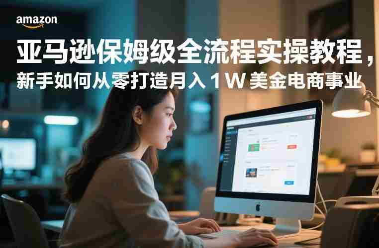 亚马逊保姆级全流程实操教程，新手如何从零打造月入1W美金电商事业-金启