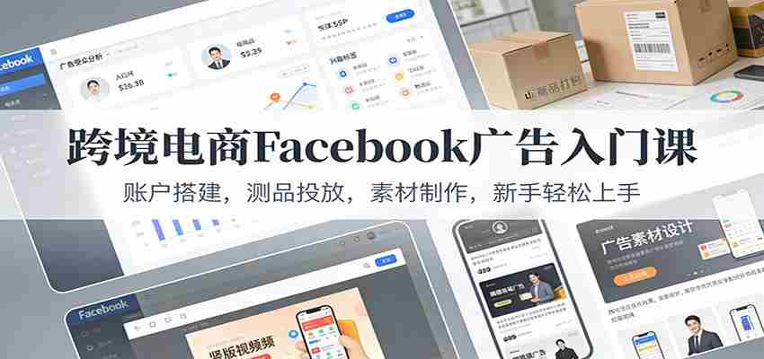 跨境电商Facebook广告入门课：账户搭建，测品投放，素材制作，新手轻松上手-金启