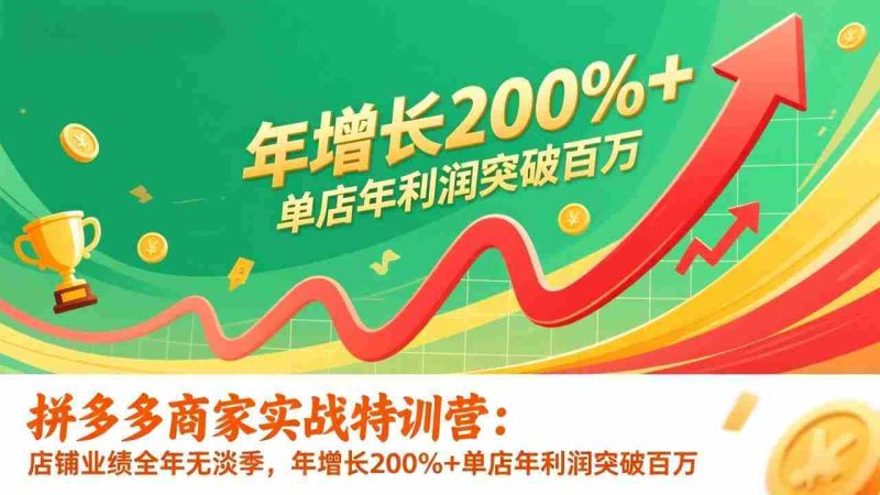（17104期）拼多多商家实战特训营：店铺业绩全年无淡季，年增长200%+单店年利润突破百万(26年1月更新)-金启