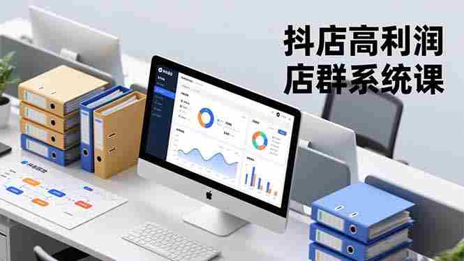 （16675期）抖店高利润店群系统课，店群搭建、选品策略、运营管控，构建标准体系，矩阵月入20万+-金启