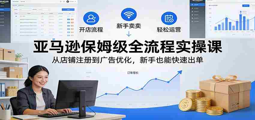 亚马逊保姆级全流程实操课：从店铺注册到广告优化，新手也能快速出单-金启