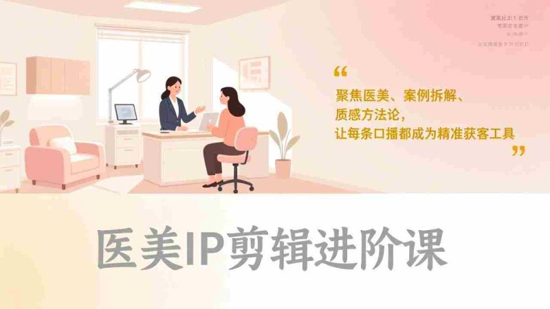 （17303期）医美IP剪辑进阶课，聚焦医美、案例拆解、质感方法论，让每条口播都成为精准获客工具-金启