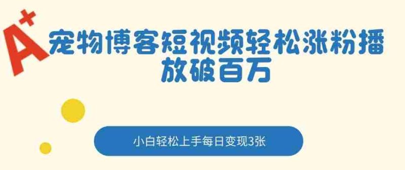 宠物博客短视频轻松涨粉,播放破百万,小白轻松上手,每日变现3张-金启