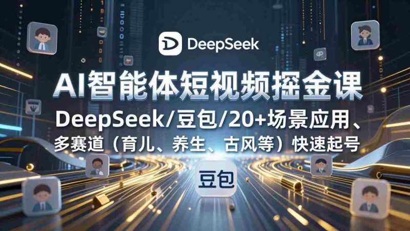 （17365期）AI智能体短视频掘金课，DeepSeek/豆包/20+场景应用、多赛道（育儿、养生、古风等）快速起号-金启
