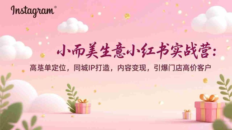 （17114期）小而美生意小红书实战营：高客单定位，同城IP打造，内容变现，引爆门店高价客户-金启