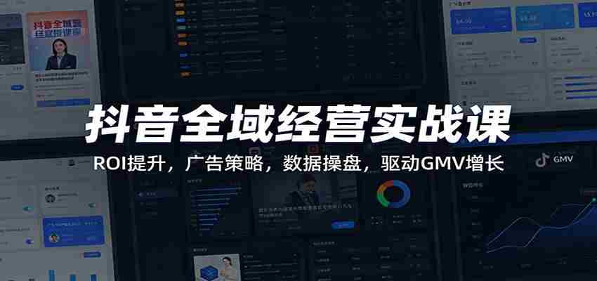 抖音全域经营实战课：ROI提升，广告策略，数据操盘，驱动GMV增长-金启