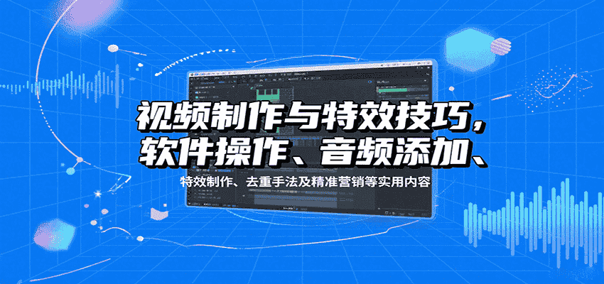视频制作与特效技巧：软件操作、音频添加、特效制作、去重手法及精准营销等实用内容-金启