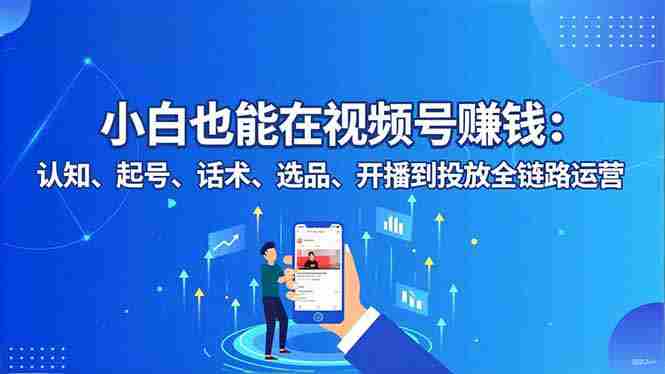 （16626期）小白也能在视频号赚钱：认知、起号、话术、选品、开播到投放全链路运营-金启