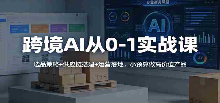 跨境AI从0-1实战课：选品策略+供应链搭建+运营落地，小预算做高价值产品-金启