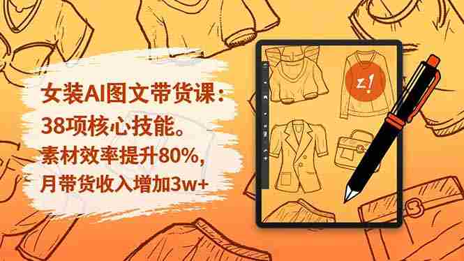 （16574期）女装AI图文带货课：38项核心技能，素材效率提升80%，月带货收入增加3w+-金启