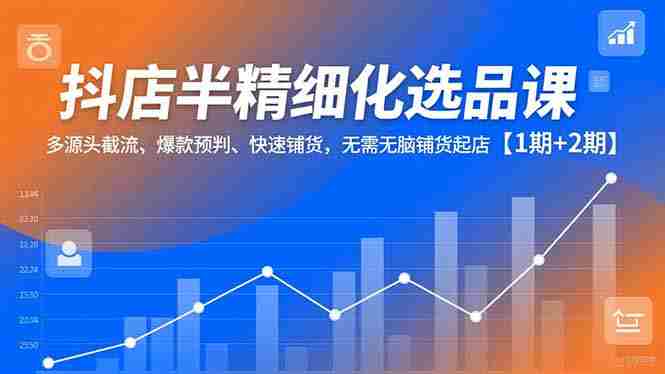 （16825期）抖店半精细化选品课，多源头截流、爆款预判、快速铺货，无需无脑铺货起店【1期+2期】-金启