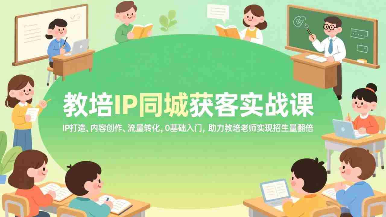 （17341期）教培IP同城获客实战课，IP打造、内容创作、流量转化，0基础入门，助力教培老师实现招生量翻倍-金启