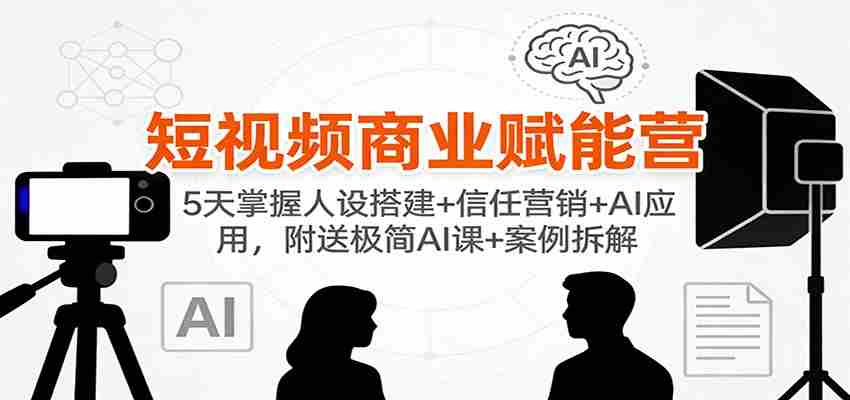 短视频商业赋能营：5天掌握人设搭建+信任营销+AI应用，附送极简AI课+案例拆解-金启