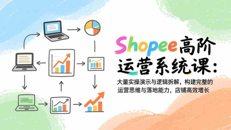 (17124期)Shopee高阶运营系统课:大量实操演示与逻辑拆解,构建完整的运营思维与落地能力,店铺高效增长-金启