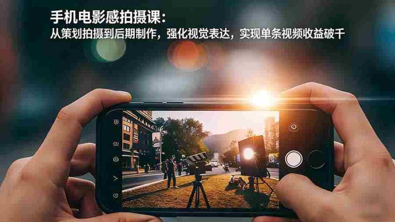 （17273期）手机电影感拍摄课：从策划拍摄到后期制作，强化视觉表达，实现单条视频收益破千-金启