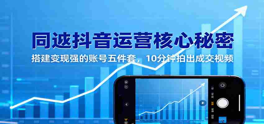 同城抖音运营核心秘密：搭建变现强的账号五件套，10分钟拍出成交视频-金启