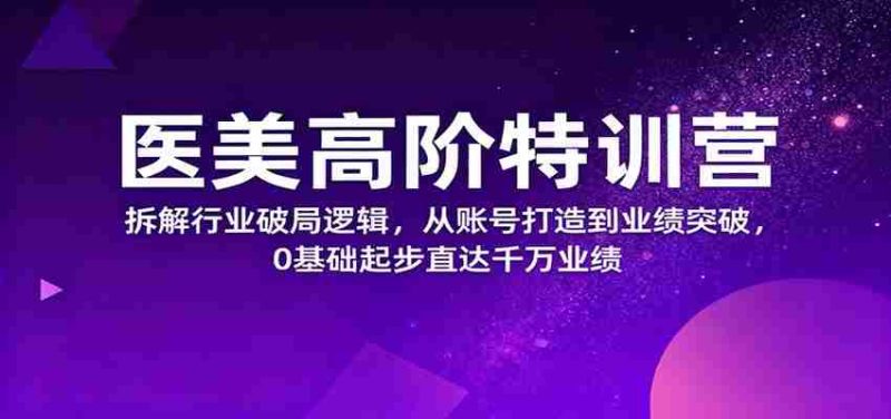 医美高阶特训营，拆解行业破局逻辑，从账号打造到业绩突破，0基础起步直达千万业绩-金启