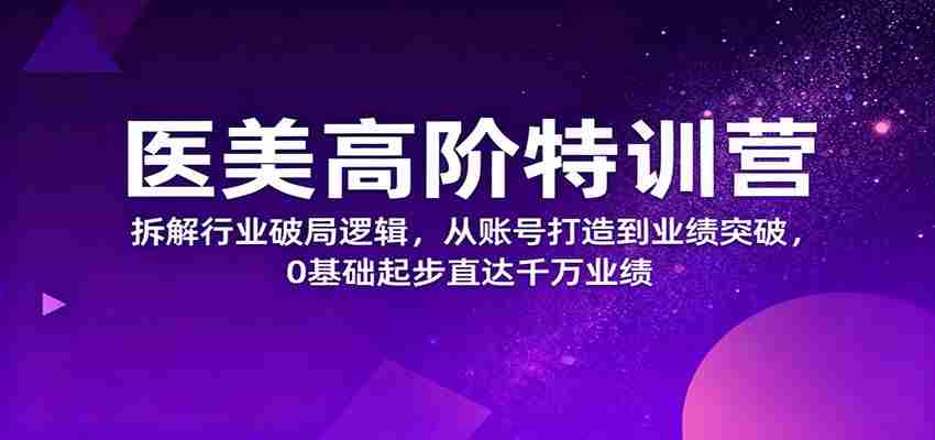 医美高阶特训营，拆解行业破局逻辑，从账号打造到业绩突破，0基础起步直达千万业绩-金启