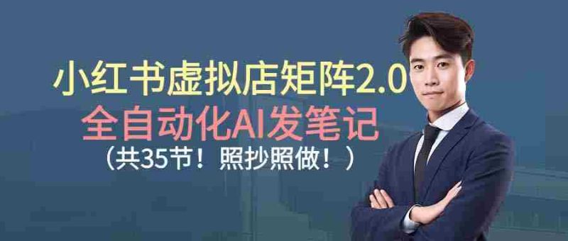 （16621期）小红书虚拟店矩阵2.0,全自动化AI发笔记（共35节，照抄照做）-金启