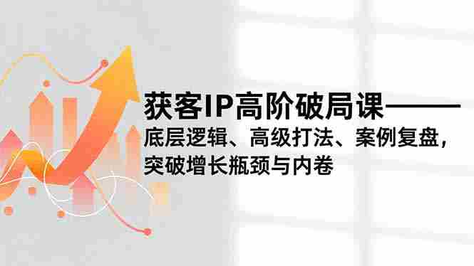 （16804期）获客IP高阶破局课，底层逻辑、高级打法、案例复盘，突破增长瓶颈与内卷-金启