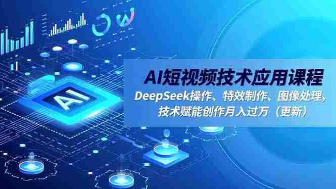 （16673期）AI短视频技术应用课程，DeepSeek操作、特效制作、图像处理，技术赋能创作月入过万（更新）-金启