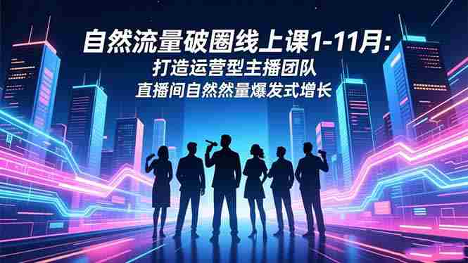 （16810期）自然流量破圈线上课1-11月：打造运营型主播团队 直播间自然流量爆发式增长-金启
