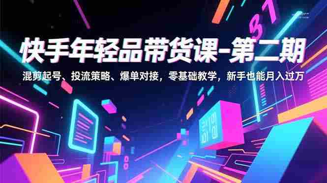 （16901期）快手年轻品带货课-第二期，混剪起号、投流策略、爆单对接，零基础教学，新手也能月入过万-金启