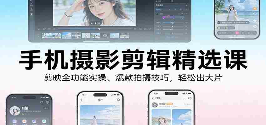 手机摄影剪辑精选课：剪映全功能实操、爆款拍摄技巧，轻松出大片-金启
