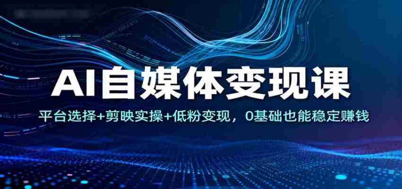 AI自媒体变现课：平台选择+剪映实操+低粉变现，0基础也能稳定赚钱-金启