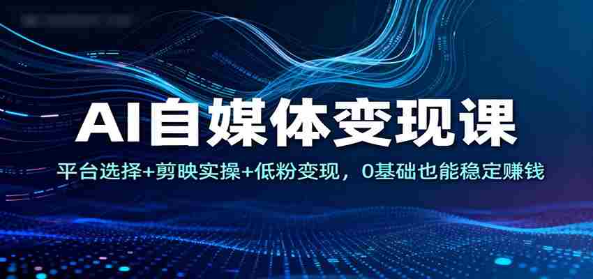 AI自媒体变现课：平台选择+剪映实操+低粉变现，0基础也能稳定赚钱-金启