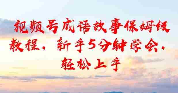 视频号成语故事保姆级教程，新手5分钟学会，轻松上手-金启