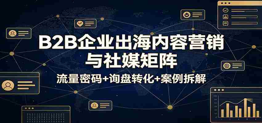 B2B企业出海内容营销与社媒矩阵：流量密码+询盘转化+案例拆解-金启