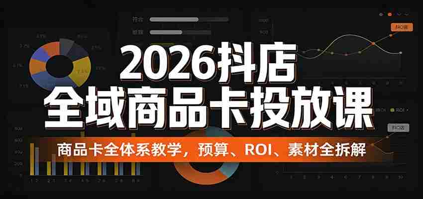 2026抖店全域商品卡投放课：商品卡全体系教学，预算、ROI、素材全拆解-金启创业网 - 网上赚钱方法教程大全 - www.jinqi6.top
