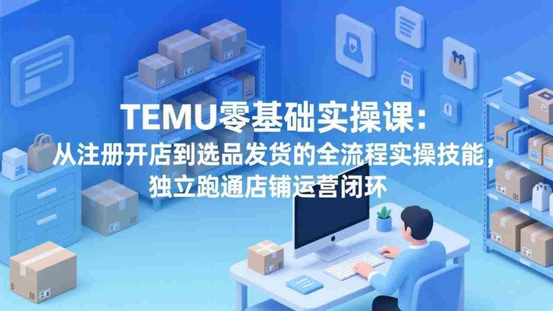 （17568期）TEMU零基础实操课：从注册开店到选品发货的全流程实操技能，独立跑通店铺运营闭环-金启创业网 - 网上赚钱方法教程大全 - www.jinqi6.top