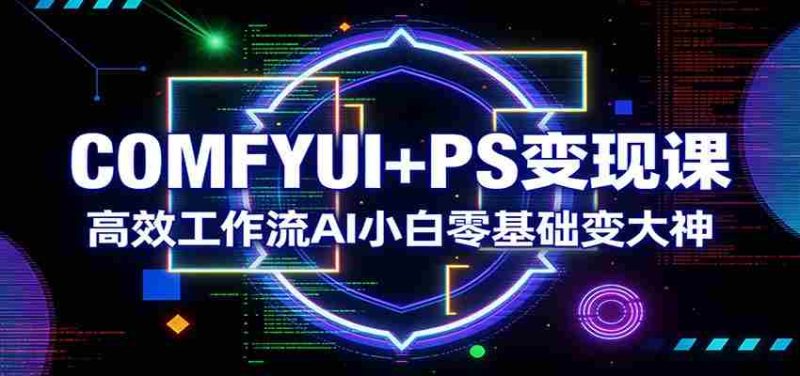 COMFYUI+PS变现课：高效工作流AI小白零基础变大神-金启创业网 - 网上赚钱方法教程大全 - www.jinqi6.top