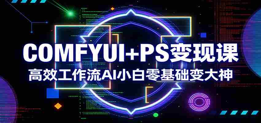 COMFYUI+PS变现课：高效工作流AI小白零基础变大神-金启创业网 - 网上赚钱方法教程大全 - www.jinqi6.top