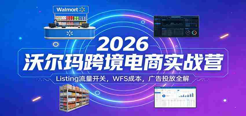 2026沃尔玛跨境电商实战营：Listing流量开关，WFS成本，广告投放全解-金启