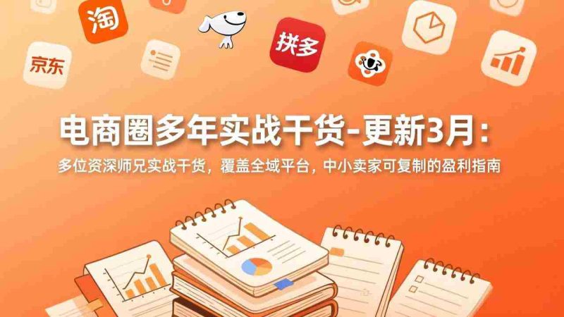（17577期）电商圈多年实战干货-更新3月：多位资深师兄实战干货，覆盖全域平台，中小卖家可复制的盈利指南-金启创业网 - 网上赚钱方法教程大全 - www.jinqi6.top