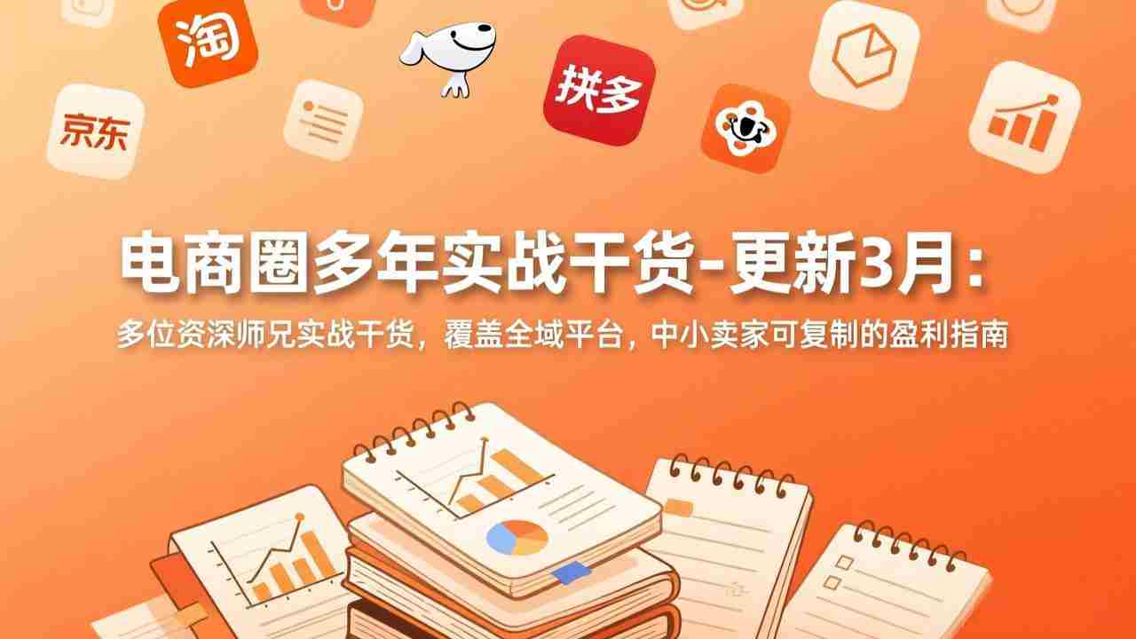 （17577期）电商圈多年实战干货-更新3月：多位资深师兄实战干货，覆盖全域平台，中小卖家可复制的盈利指南-金启创业网 - 网上赚钱方法教程大全 - www.jinqi6.top