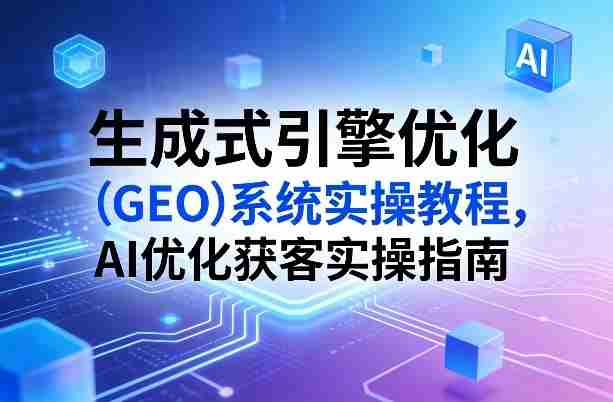 生成式引擎优化（GEO）系统实操教程，AI优化获客实操指南-金启创业网 - 网上赚钱方法教程大全 - www.jinqi6.top