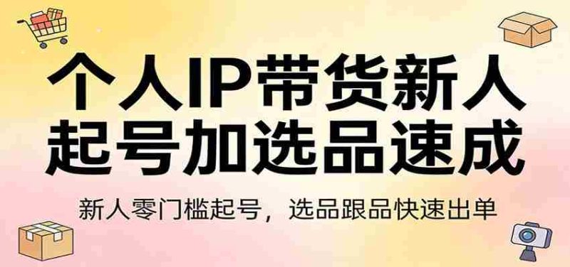 个人IP带货新人起号加选品速成：新人零门槛起号，选品跟品快速出单-金启创业网 - 网上赚钱方法教程大全 - www.jinqi6.top