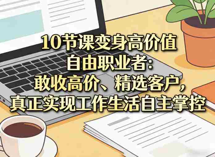 10节课变身高价值自由职业者：敢收高价、精选客户，真正实现工作生活自主掌控-金启创业网 - 网上赚钱方法教程大全 - www.jinqi6.top