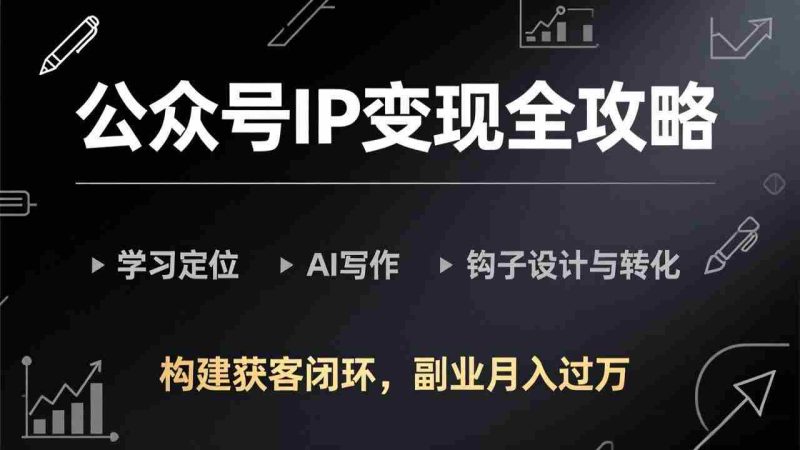 （17523期）公众号IP变现全攻略-更新，学习定位、AI写作、钩子设计与转化，构建获客闭环，副业月入过万-金启
