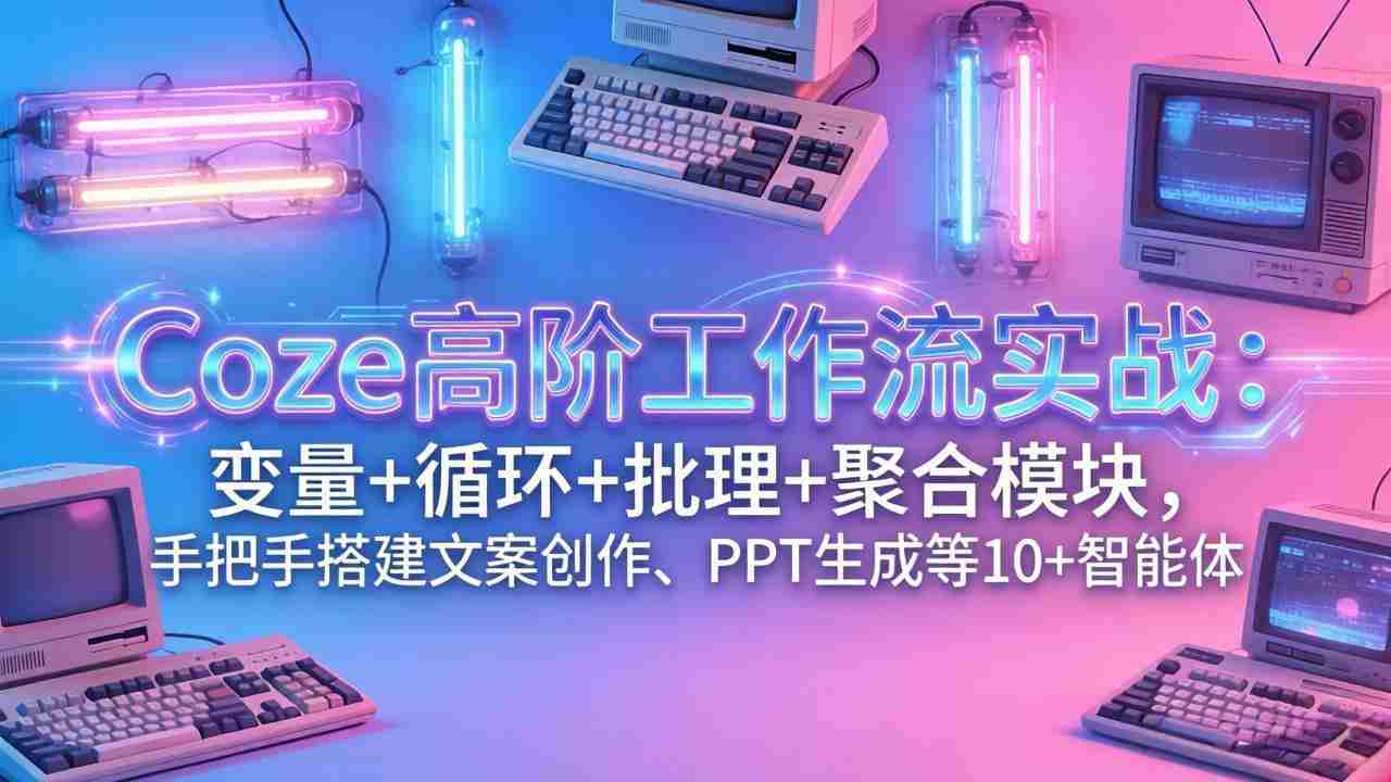 （17616期）Coze高阶工作流实战：变量+循环+批处理+聚合模块，手把手搭建文案创作、PPT 生成等 10+ 智能体-金启创业网 - 网上赚钱方法教程大全 - www.jinqi6.top