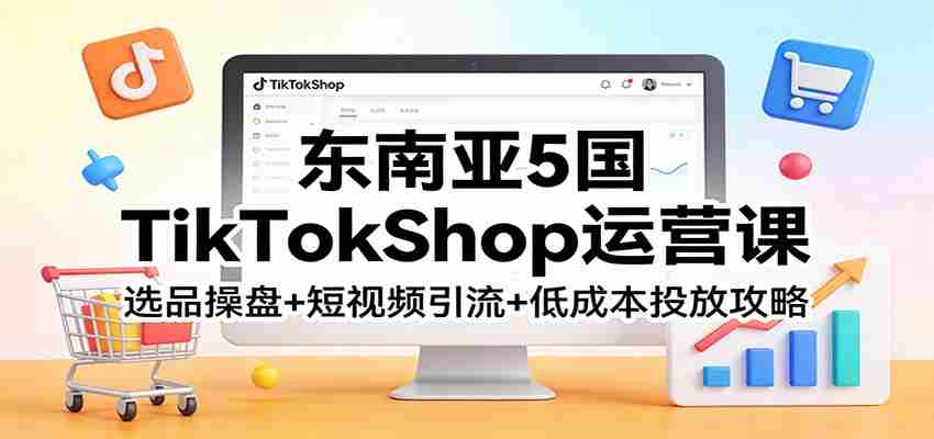 东南亚5国TikTokShop运营课：选品操盘+短视频引流+低成本投放攻略-金启创业网 - 网上赚钱方法教程大全 - www.jinqi6.top