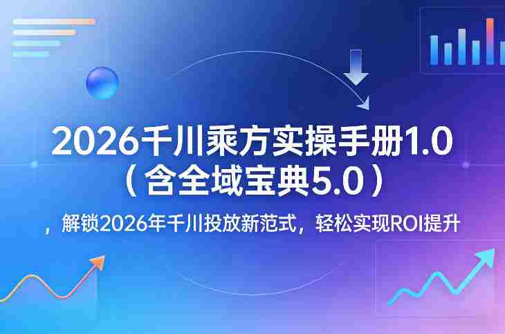 2026千川乘方实操手册1.0（含全域宝典5.0），解锁2026年千川投放新范式，轻松实现ROI提升-金启创业网 - 网上赚钱方法教程大全 - www.jinqi6.top