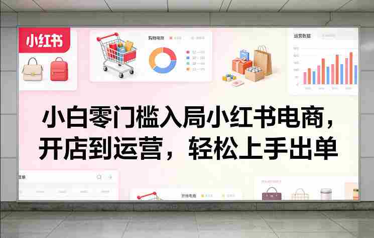 小白零门槛入局小红书电商，开店到运营，轻松上手出单-金启创业网 - 网上赚钱方法教程大全 - www.jinqi6.top