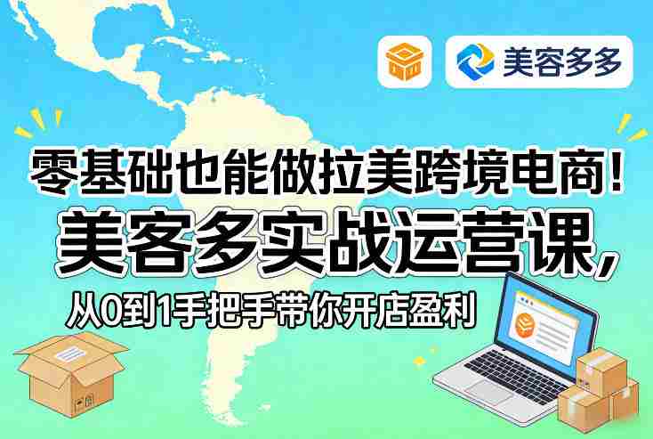 零基础也能做拉美跨境电商！美客多实战运营课，从0到1手把手带你开店盈利-金启